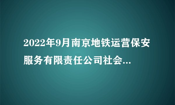 2022年9月南京地铁运营保安服务有限责任公司社会招聘公告