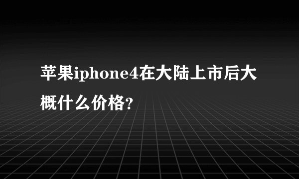 苹果iphone4在大陆上市后大概什么价格？