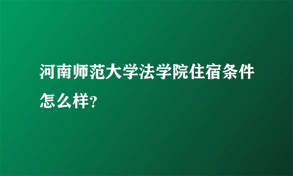 河南师范大学法学院住宿条件怎么样？