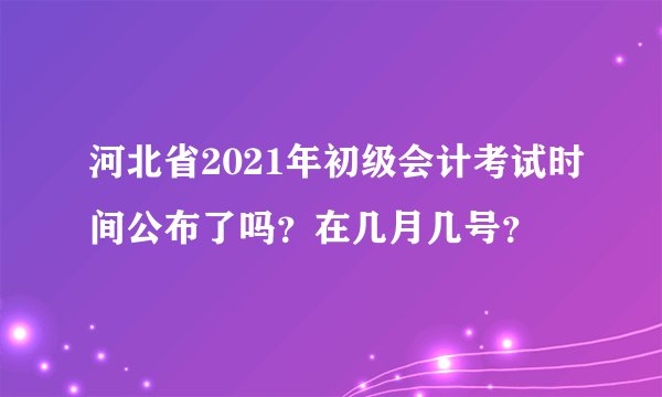 河北省2021年初级会计考试时间公布了吗？在几月几号？