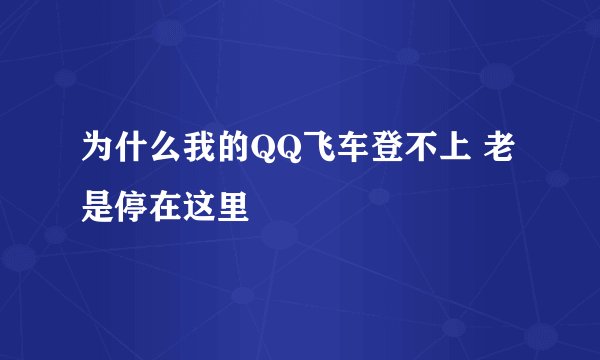 为什么我的QQ飞车登不上 老是停在这里
