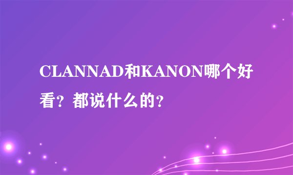 CLANNAD和KANON哪个好看？都说什么的？