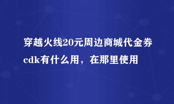 穿越火线20元周边商城代金券cdk有什么用，在那里使用