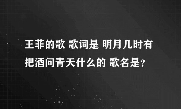 王菲的歌 歌词是 明月几时有把酒问青天什么的 歌名是？