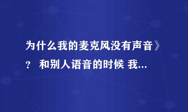 为什么我的麦克风没有声音》？ 和别人语音的时候 我放歌他们都能听到 为什么就是我说话听不到