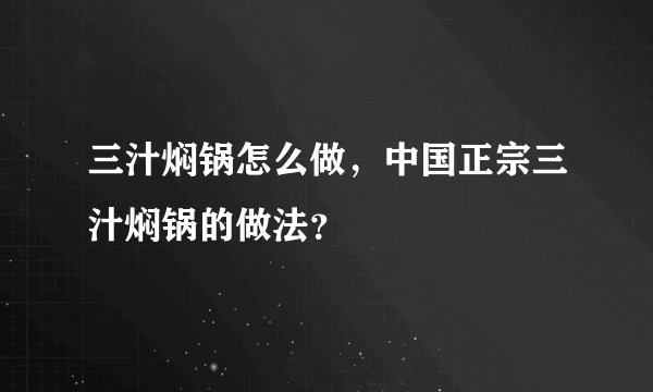 三汁焖锅怎么做，中国正宗三汁焖锅的做法？