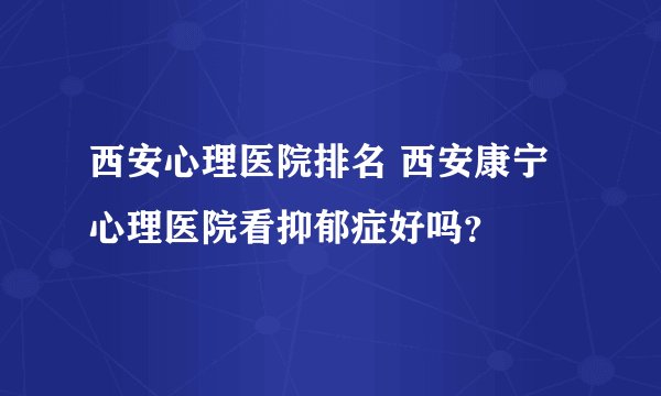 西安心理医院排名 西安康宁心理医院看抑郁症好吗？