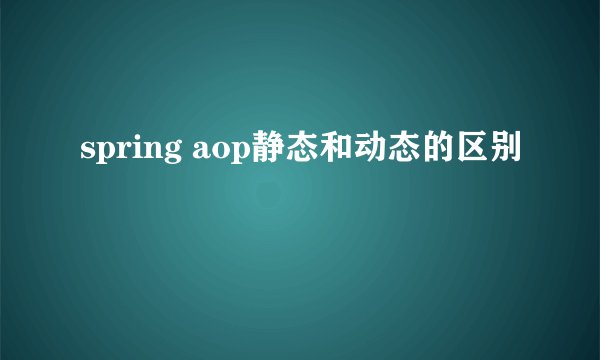 spring aop静态和动态的区别