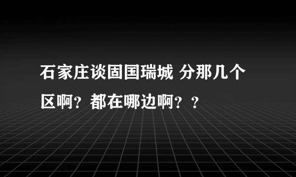 石家庄谈固国瑞城 分那几个区啊？都在哪边啊？？