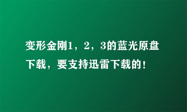 变形金刚1，2，3的蓝光原盘下载，要支持迅雷下载的！
