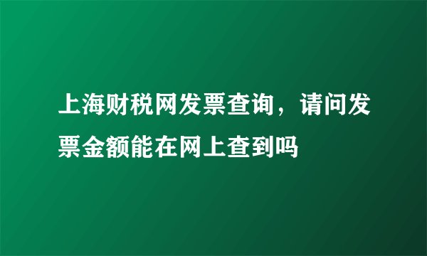 上海财税网发票查询，请问发票金额能在网上查到吗
