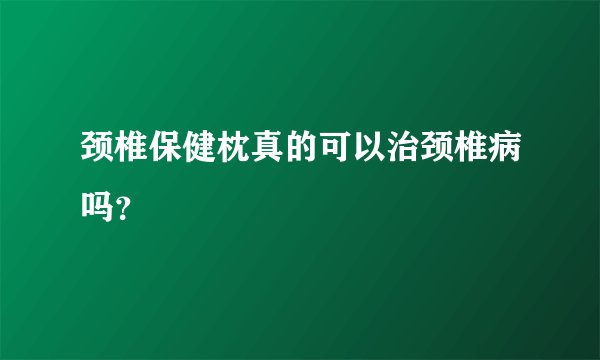 颈椎保健枕真的可以治颈椎病吗？