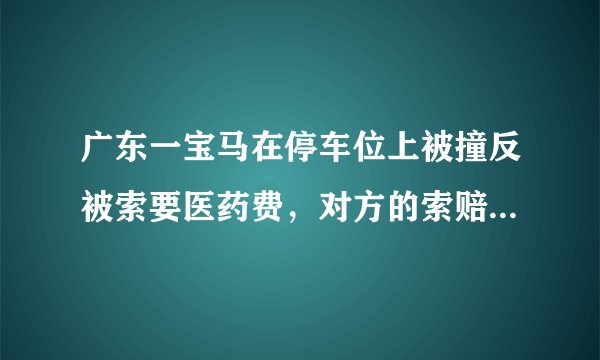 广东一宝马在停车位上被撞反被索要医药费，对方的索赔合理吗？