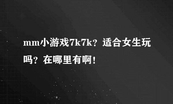 mm小游戏7k7k？适合女生玩吗？在哪里有啊！