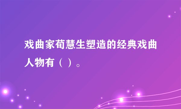 戏曲家荀慧生塑造的经典戏曲人物有（）。