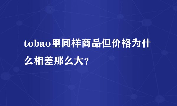 tobao里同样商品但价格为什么相差那么大？