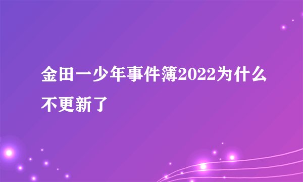 金田一少年事件簿2022为什么不更新了