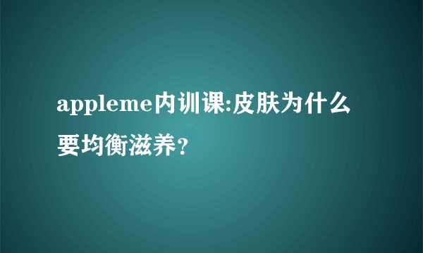 appleme内训课:皮肤为什么要均衡滋养？
