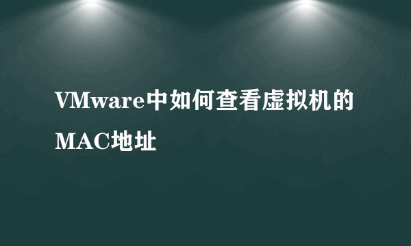 VMware中如何查看虚拟机的MAC地址