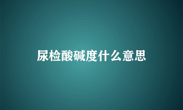 尿检酸碱度什么意思