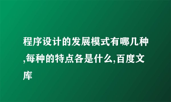 程序设计的发展模式有哪几种,每种的特点各是什么,百度文库
