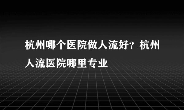 杭州哪个医院做人流好？杭州人流医院哪里专业