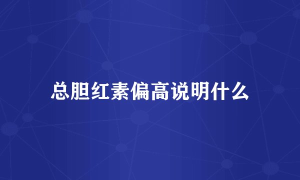 总胆红素偏高说明什么