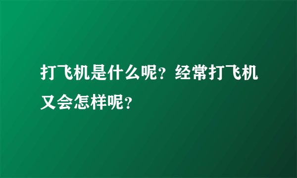 打飞机是什么呢？经常打飞机又会怎样呢？