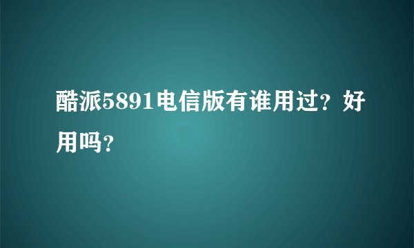 酷派5891电信版有谁用过？好用吗？