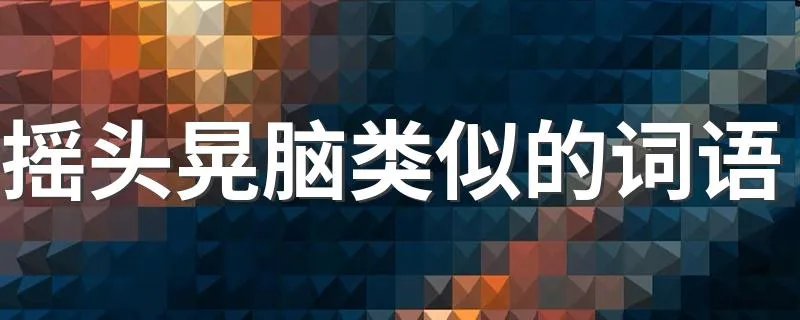 摇头晃脑类似的词语 词语盘点