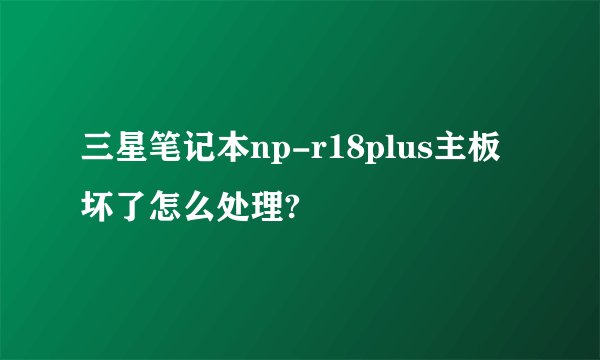 三星笔记本np-r18plus主板坏了怎么处理?