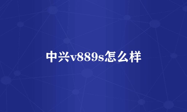 中兴v889s怎么样