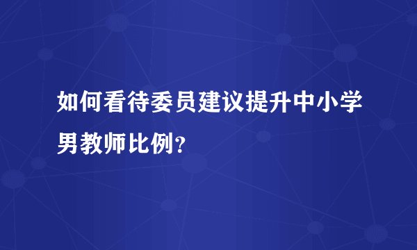如何看待委员建议提升中小学男教师比例？