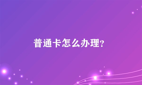 普通卡怎么办理？