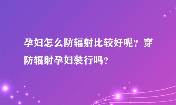孕妇怎么防辐射比较好呢？穿防辐射孕妇装行吗？