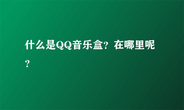 什么是QQ音乐盒？在哪里呢？