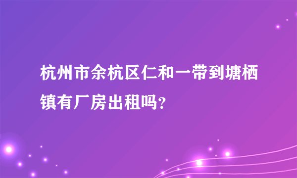 杭州市余杭区仁和一带到塘栖镇有厂房出租吗？