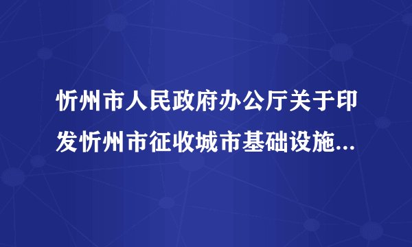 忻州市人民政府办公厅关于印发忻州市征收城市基础设施配套费办法的通知