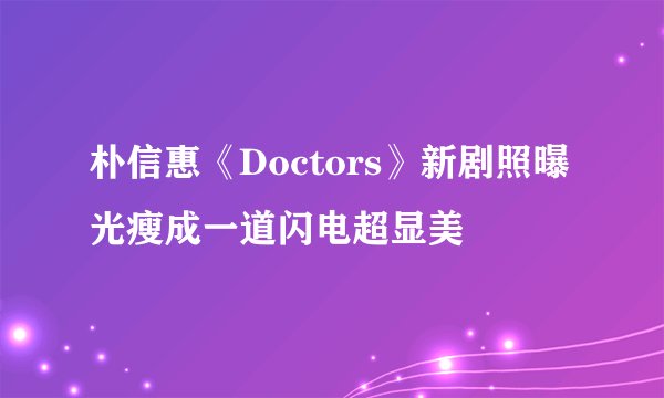 朴信惠《Doctors》新剧照曝光瘦成一道闪电超显美