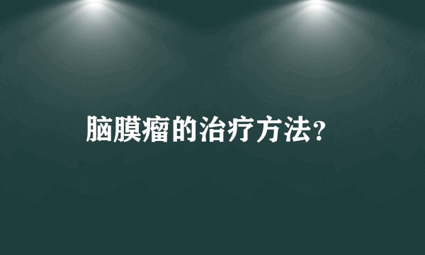 脑膜瘤的治疗方法？