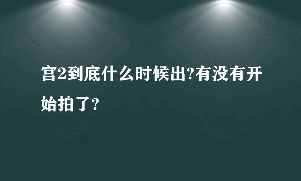 宫2到底什么时候出?有没有开始拍了?