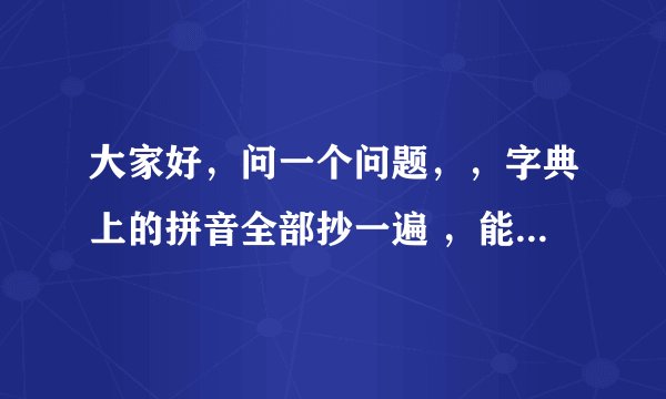大家好，问一个问题，，字典上的拼音全部抄一遍 ，能学会拼音吗？