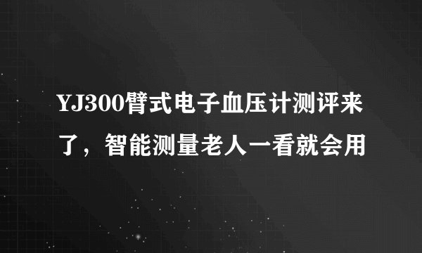 YJ300臂式电子血压计测评来了，智能测量老人一看就会用