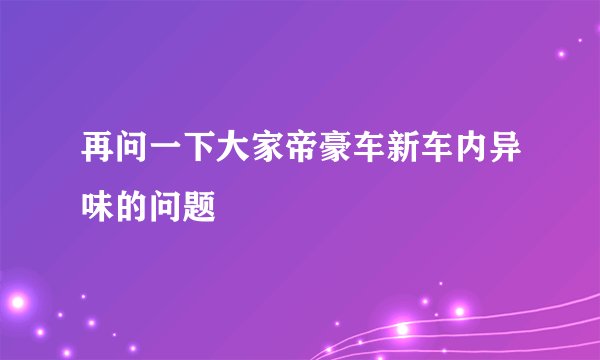 再问一下大家帝豪车新车内异味的问题