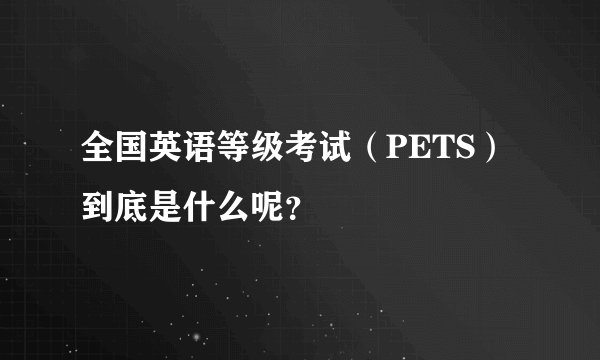 全国英语等级考试（PETS）到底是什么呢？
