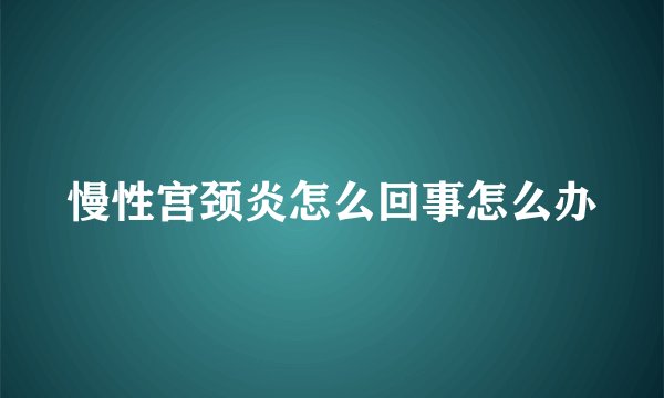 慢性宫颈炎怎么回事怎么办