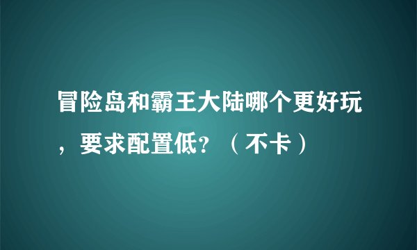 冒险岛和霸王大陆哪个更好玩，要求配置低？（不卡）