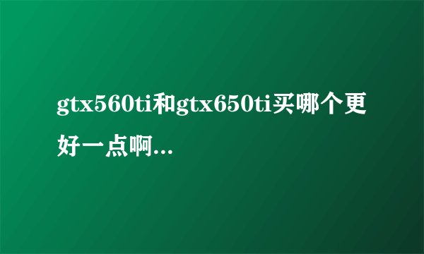 gtx560ti和gtx650ti买哪个更好一点啊?300w电源带560ti可以吗?560ti开普勒