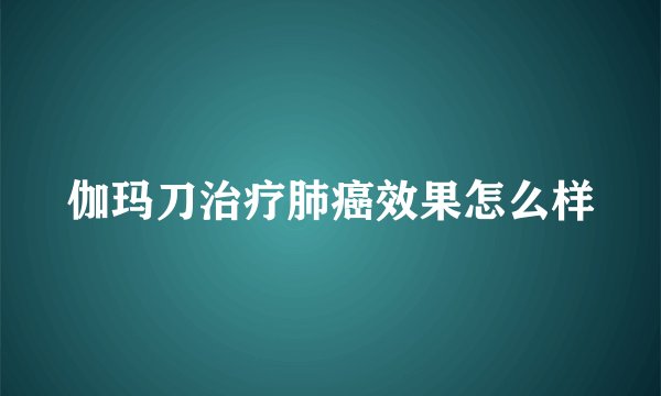 伽玛刀治疗肺癌效果怎么样