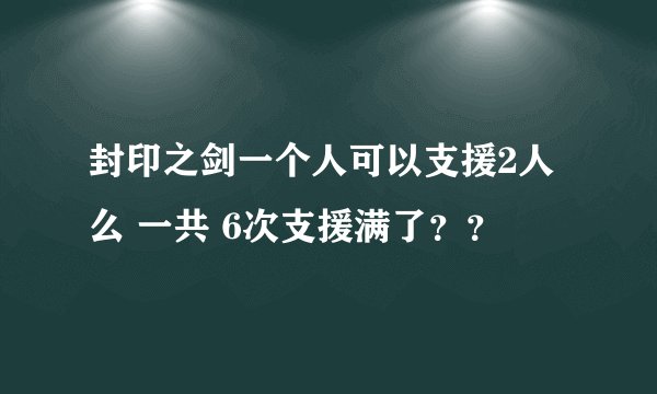 封印之剑一个人可以支援2人么 一共 6次支援满了？？